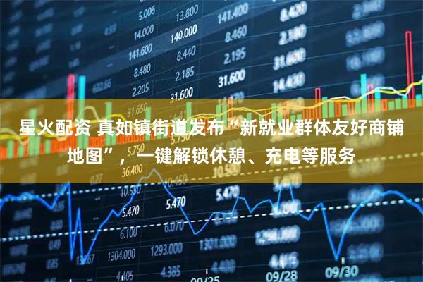 星火配资 真如镇街道发布“新就业群体友好商铺地图”，一键解锁休憩、充电等服务