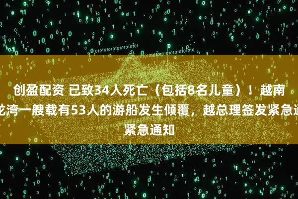 创盈配资 已致34人死亡（包括8名儿童）！越南下龙湾一艘载有53人的游船发生倾覆，越总理签发紧急通知