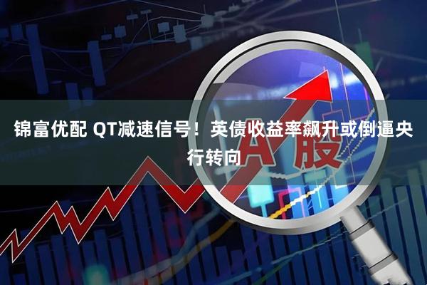 锦富优配 QT减速信号！英债收益率飙升或倒逼央行转向