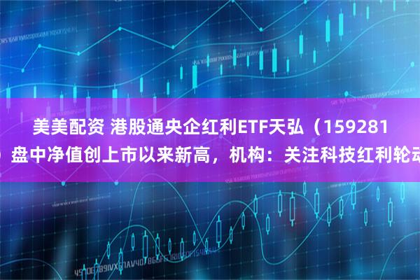 美美配资 港股通央企红利ETF天弘（159281）盘中净值创上市以来新高，机构：关注科技红利轮动