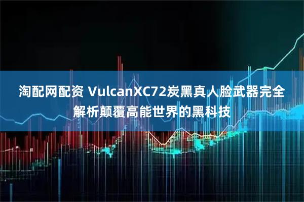 淘配网配资 VulcanXC72炭黑真人脸武器完全解析颠覆高能世界的黑科技