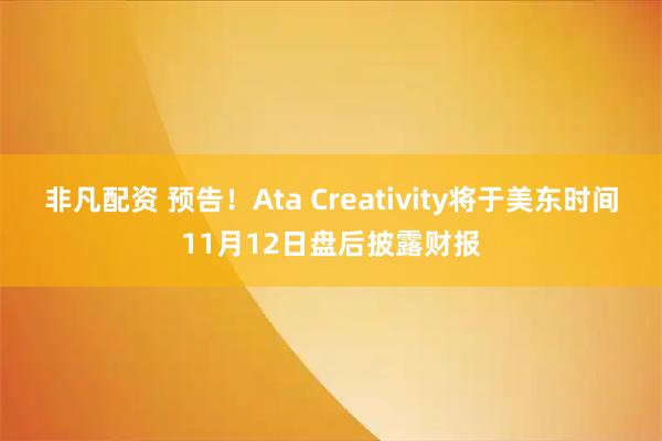非凡配资 预告！Ata Creativity将于美东时间11月12日盘后披露财报