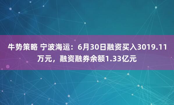 牛势策略 宁波海运:6月30日融资买入3019.11万元,融资融券余额1.33亿元