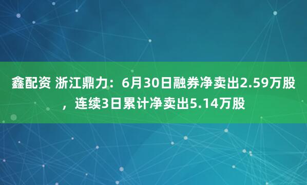 鑫配资 浙江鼎力：6月30日融券净卖出2.59万股，连续3日累计净卖出5.14万股