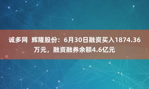 诚多网  辉隆股份：6月30日融资买入1874.36万元，融资融券余额4.6亿元