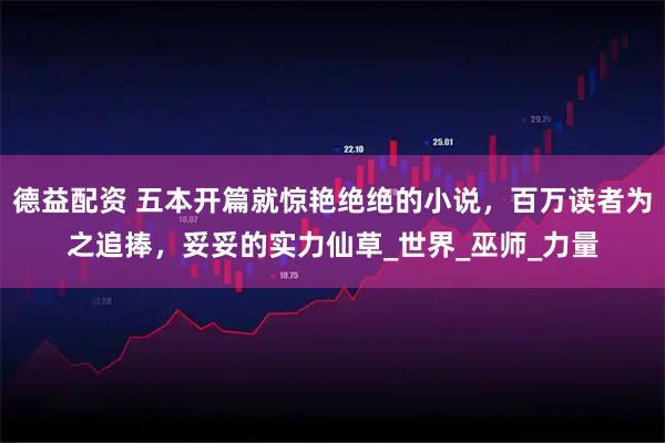 德益配资 五本开篇就惊艳绝绝的小说,百万读者为之追捧,妥妥的实力仙草_世界_巫师_力量