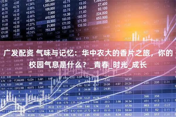 广发配资 气味与记忆:华中农大的香片之旅,你的校园气息是什么?_青春_时光_成长