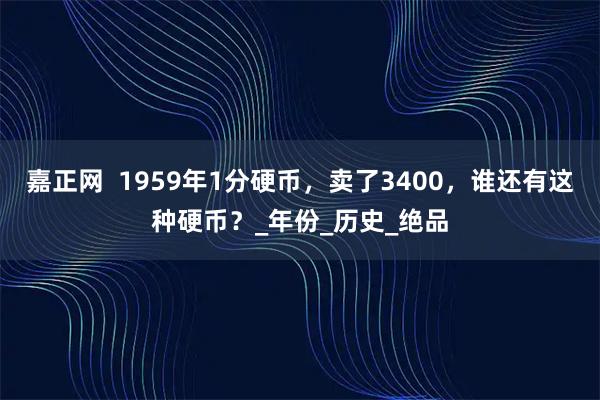嘉正网 1959年1分硬币,卖了3400,谁还有这种硬币?_年份_历史_绝品