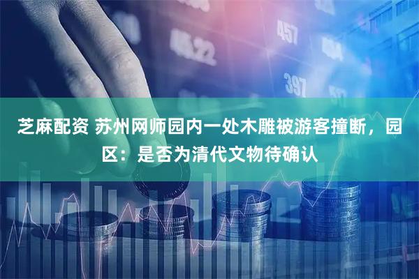 芝麻配资 苏州网师园内一处木雕被游客撞断，园区：是否为清代文物待确认