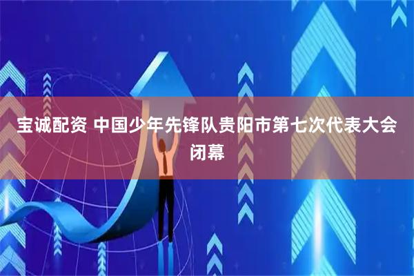 宝诚配资 中国少年先锋队贵阳市第七次代表大会闭幕