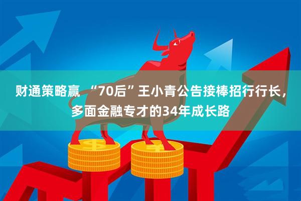 财通策略赢  “70后”王小青公告接棒招行行长，多面金融专才的34年成长路