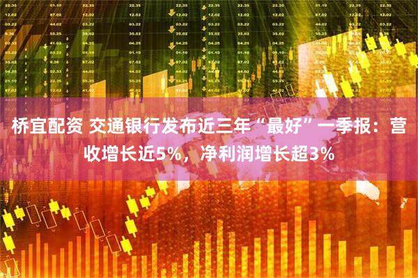 桥宜配资 交通银行发布近三年“最好”一季报：营收增长近5%，净利润增长超3%